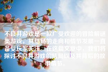 不良井游戏是一款广受欢迎的冒险解谜类游戏，其结局的走向和情节发展一直备受玩家关注。在这篇文章中，我们将探讨不良井游戏的结局以及其背后的故事情节。