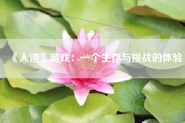 《人渣》游戏：一个生存与挑战的体验