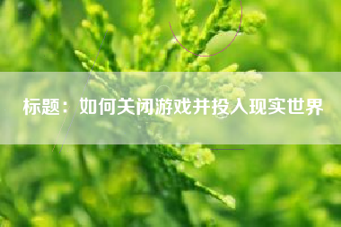 标题：如何关闭游戏并投入现实世界