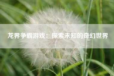 龙界争霸游戏：探索未知的奇幻世界