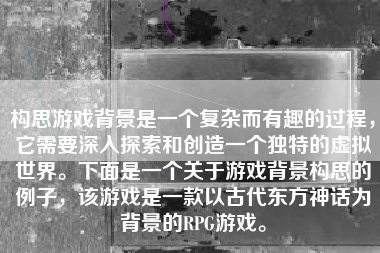 构思游戏背景是一个复杂而有趣的过程，它需要深入探索和创造一个独特的虚拟世界。下面是一个关于游戏背景构思的例子，该游戏是一款以古代东方神话为背景的RPG游戏。