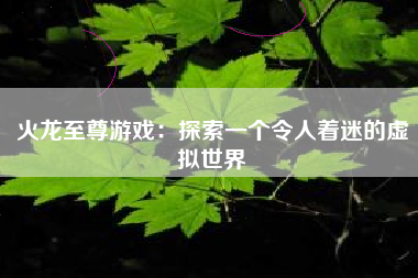 火龙至尊游戏：探索一个令人着迷的虚拟世界