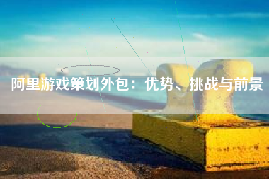 阿里游戏策划外包：优势、挑战与前景