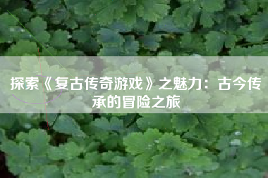 探索《复古传奇游戏》之魅力：古今传承的冒险之旅