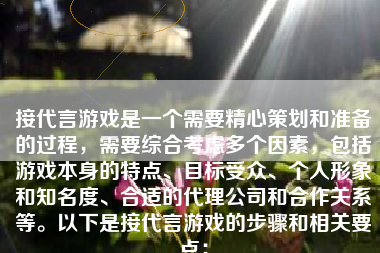 接代言游戏是一个需要精心策划和准备的过程，需要综合考虑多个因素，包括游戏本身的特点、目标受众、个人形象和知名度、合适的代理公司和合作关系等。以下是接代言游戏的步骤和相关要点：