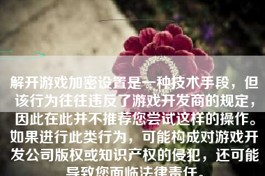 解开游戏加密设置是一种技术手段，但该行为往往违反了游戏开发商的规定，因此在此并不推荐您尝试这样的操作。如果进行此类行为，可能构成对游戏开发公司版权或知识产权的侵犯，还可能导致您面临法律责任。