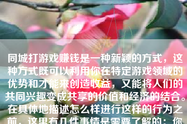 同城打游戏赚钱是一种新颖的方式，这种方式既可以利用你在特定游戏领域的优势和才能来创造收益，又能将人们的共同兴趣变成共享的价值和经济的结合。在具体地描述怎么样进行这样的行为之前，这里有几件事情是需要了解的：你的游戏专长是什么？你有无强大的网络组织和协调力来促进与同城玩家的互动？你对如何在游戏行业获取和转化收益的规则有何理解？