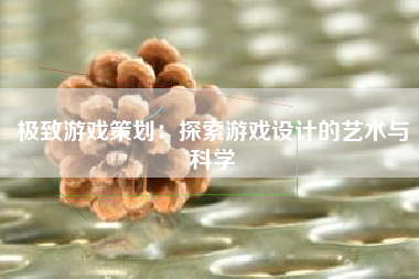 极致游戏策划：探索游戏设计的艺术与科学