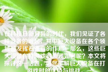 在科技日新月异的时代，我们见证了各种设备的崛起，其中巨大设备在各个领域都发挥着重要的作用。那么，这些巨大设备在打游戏时表现如何呢？本文将探讨这一话题，带您了解巨大设备在打游戏时的优势与挑战。