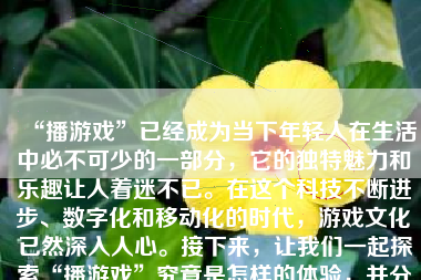 “播游戏”已经成为当下年轻人在生活中必不可少的一部分，它的独特魅力和乐趣让人着迷不已。在这个科技不断进步、数字化和移动化的时代，游戏文化已然深入人心。接下来，让我们一起探索“播游戏”究竟是怎样的体验，并分享其中的一些见解。