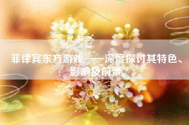 菲律宾东方游戏——深度探讨其特色、影响及前景