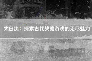 太白决：探索古代战略游戏的无尽魅力