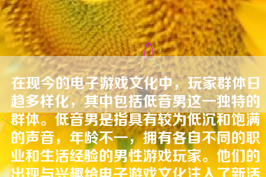 在现今的电子游戏文化中，玩家群体日趋多样化，其中包括低音男这一独特的群体。低音男是指具有较为低沉和饱满的声音，年龄不一，拥有各自不同的职业和生活经验的男性游戏玩家。他们的出现与兴趣给电子游戏文化注入了新活力和丰富的元素。以下我们将就“低音男打游戏”这一话题展开讨论。