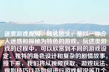 迷雾游戏视频，顾名思义，是以一种令人迷惑和探秘为特色的游戏。玩这类游戏的过程中，可以欣赏到不同的游戏设定、独特的角色设计和复杂的剧情故事。接下来，我们将从视频获取、游戏玩法、观影技巧以及如何进行游戏解说等几个方面来探讨如何玩迷雾游戏视频。