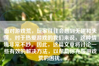 面对游戏荒，玩家往往会感到无趣和失落。对于热爱游戏的我们来说，这种情境非常不妙。因此，这篇文章将讨论一些有效的解决方法，以帮助你克服游戏荒的困扰。