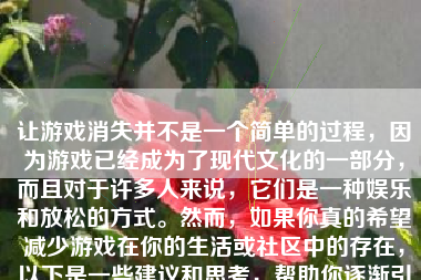 让游戏消失并不是一个简单的过程，因为游戏已经成为了现代文化的一部分，而且对于许多人来说，它们是一种娱乐和放松的方式。然而，如果你真的希望减少游戏在你的生活或社区中的存在，以下是一些建议和思考，帮助你逐渐引导游戏消失。