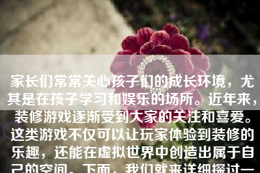 家长们常常关心孩子们的成长环境，尤其是在孩子学习和娱乐的场所。近年来，装修游戏逐渐受到大家的关注和喜爱。这类游戏不仅可以让玩家体验到装修的乐趣，还能在虚拟世界中创造出属于自己的空间。下面，我们就来详细探讨一下装修游戏的特点、优势以及适合的玩家群体。