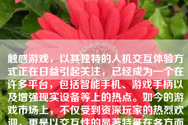 触感游戏，以其独特的人机交互体验方式正在日益引起关注，已经成为一个在许多平台，包括智能手机、游戏手柄以及增强现实设备等上的热点。如今的游戏市场上，不仅受到资深玩家的热烈欢迎，更是以交互性的显著特征在各方面积极展开扩展与应用。这篇文章将从各个方面讨论一下当前触感游戏的现状。