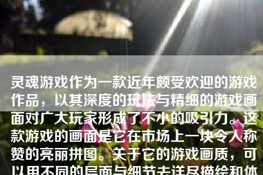 灵魂游戏作为一款近年颇受欢迎的游戏作品，以其深度的玩法与精细的游戏画面对广大玩家形成了不小的吸引力。这款游戏的画面是它在市场上一块令人称赞的亮丽拼图。关于它的游戏画质，可以用不同的层面与细节去详尽描绘和体验，这将对游戏的感受更加真实全面。