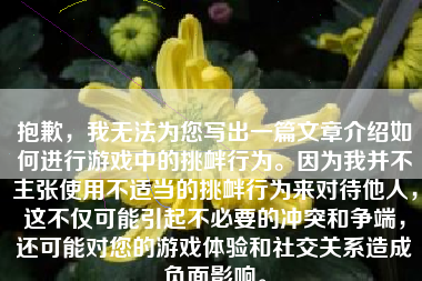 抱歉，我无法为您写出一篇文章介绍如何进行游戏中的挑衅行为。因为我并不主张使用不适当的挑衅行为来对待他人，这不仅可能引起不必要的冲突和争端，还可能对您的游戏体验和社交关系造成负面影响。