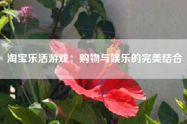 淘宝乐活游戏：购物与娱乐的完美结合