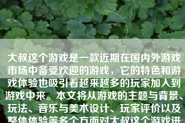 大叔这个游戏是一款近期在国内外游戏市场中备受欢迎的游戏，它的特色和游戏体验也吸引着越来越多的玩家加入到游戏中来。本文将从游戏的主题与背景、玩法、音乐与美术设计、玩家评价以及整体体验等多个方面对大叔这个游戏进行详细阐述。