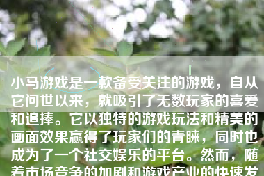 小马游戏是一款备受关注的游戏，自从它问世以来，就吸引了无数玩家的喜爱和追捧。它以独特的游戏玩法和精美的画面效果赢得了玩家们的青睐，同时也成为了一个社交娱乐的平台。然而，随着市场竞争的加剧和游戏产业的快速发展，小马游戏也在不断地变化和更新。本文将探讨小马游戏目前的情况，并从游戏体验、社交互动、市场前景等方面进行详细分析。