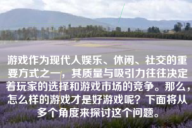 游戏作为现代人娱乐、休闲、社交的重要方式之一，其质量与吸引力往往决定着玩家的选择和游戏市场的竞争。那么，怎么样的游戏才是好游戏呢？下面将从多个角度来探讨这个问题。