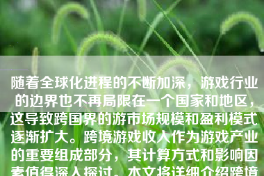 随着全球化进程的不断加深，游戏行业的边界也不再局限在一个国家和地区，这导致跨国界的游市场规模和盈利模式逐渐扩大。跨境游戏收入作为游戏产业的重要组成部分，其计算方式和影响因素值得深入探讨。本文将详细介绍跨境游戏收入的算法及其相关因素。