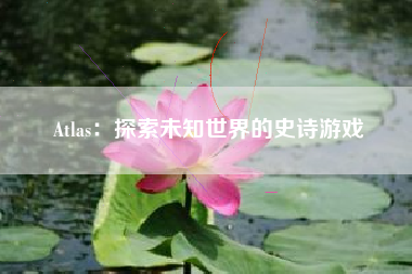 Atlas：探索未知世界的史诗游戏