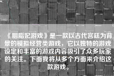 《胭脂妃游戏》是一款以古代宫廷为背景的模拟经营类游戏，它以独特的游戏设定和丰富的游戏内容吸引了众多玩家的关注。下面我将从多个方面来介绍这款游戏。