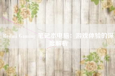 Redmi Gaming 笔记本电脑：游戏体验的深度解析