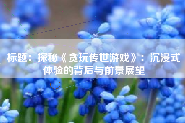 标题：探秘《贪玩传世游戏》：沉浸式体验的背后与前景展望