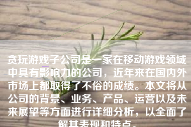 贪玩游戏子公司是一家在移动游戏领域中具有影响力的公司，近年来在国内外市场上都取得了不俗的成绩。本文将从公司的背景、业务、产品、运营以及未来展望等方面进行详细分析，以全面了解其表现和特点。