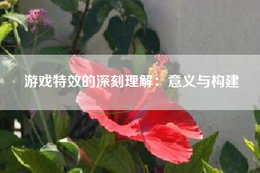 游戏特效的深刻理解：意义与构建