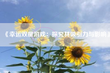 《幸运双星游戏：探究其吸引力与影响》