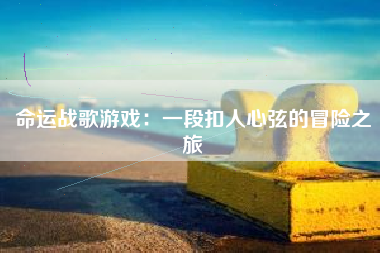 命运战歌游戏：一段扣人心弦的冒险之旅