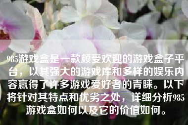 985游戏盒是一款颇受欢迎的游戏盒子平台，以其强大的游戏库和多样的娱乐内容赢得了许多游戏爱好者的青睐。以下将针对其特点和优劣之处，详细分析985游戏盒如何以及它的价值如何。