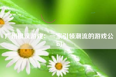 广州银汉游戏：一家引领潮流的游戏公司