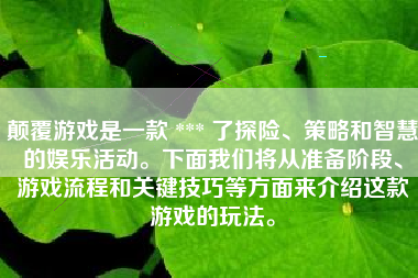 颠覆游戏是一款 *** 了探险、策略和智慧的娱乐活动。下面我们将从准备阶段、游戏流程和关键技巧等方面来介绍这款游戏的玩法。