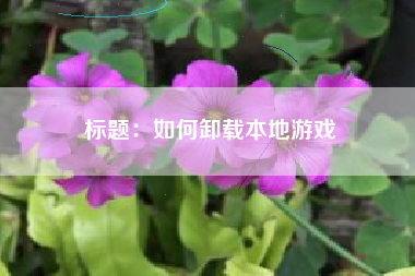 标题：如何卸载本地游戏