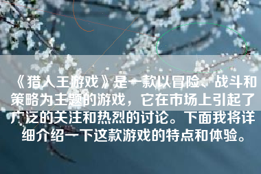 《猎人王游戏》是一款以冒险、战斗和策略为主题的游戏，它在市场上引起了广泛的关注和热烈的讨论。下面我将详细介绍一下这款游戏的特点和体验。