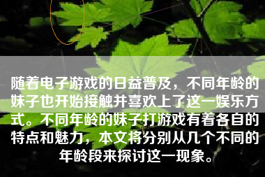 随着电子游戏的日益普及，不同年龄的妹子也开始接触并喜欢上了这一娱乐方式。不同年龄的妹子打游戏有着各自的特点和魅力，本文将分别从几个不同的年龄段来探讨这一现象。