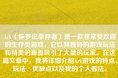 Ark（侏罗纪幸存者）是一款非常受欢迎的生存类游戏，它以其独特的游戏玩法和精美的画面吸引了大量的玩家。在这篇文章中，我将详细介绍Ark游戏的特点、玩法、优缺点以及我的个人看法。