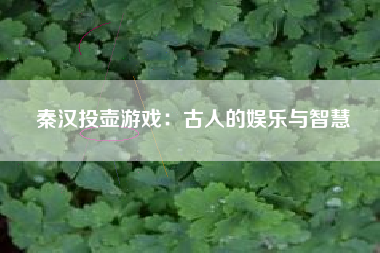 秦汉投壶游戏：古人的娱乐与智慧