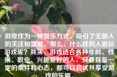 游戏作为一种娱乐方式，吸引了无数人的关注和喜爱。那么，什么样的人能玩游戏呢？其实，游戏适合各种年龄、性别、职业、兴趣爱好的人，只要具备一定的条件和心态，都可以尝试并享受游戏的乐趣。