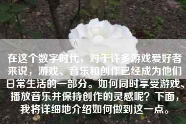 在这个数字时代，对于许多游戏爱好者来说，游戏、音乐和创作已经成为他们日常生活的一部分。如何同时享受游戏、播放音乐并保持创作的灵感呢？下面，我将详细地介绍如何做到这一点。