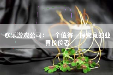 欢乐游戏公司：一个值得一探究竟的业界佼佼者