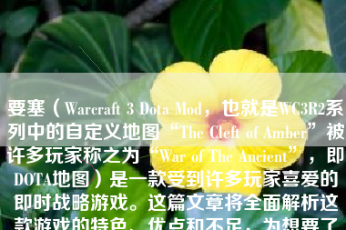 要塞（Warcraft 3 Dota Mod，也就是WC3R2系列中的自定义地图“The Cleft of Amber”被许多玩家称之为“War of The Ancient”，即DOTA地图）是一款受到许多玩家喜爱的即时战略游戏。这篇文章将全面解析这款游戏的特色、优点和不足，为想要了解或体验该游戏的玩家提供一个清晰的参考。