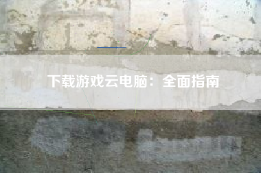 下载游戏云电脑：全面指南